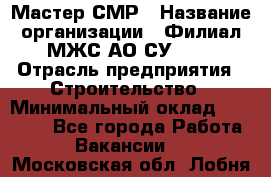 Мастер СМР › Название организации ­ Филиал МЖС АО СУ-155 › Отрасль предприятия ­ Строительство › Минимальный оклад ­ 35 000 - Все города Работа » Вакансии   . Московская обл.,Лобня г.